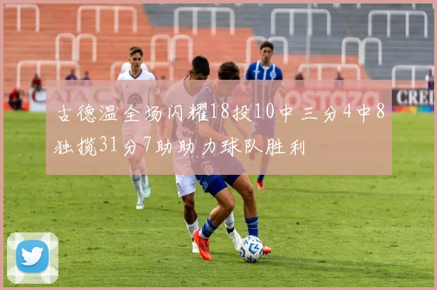 古德温全场闪耀18投10中三分4中8独揽31分7助助力球队胜利