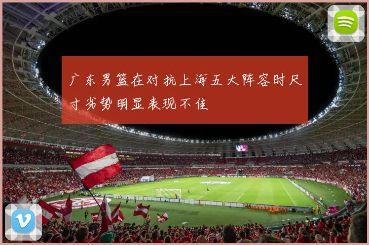广东男篮在对抗上海五大阵容时尺寸劣势明显表现不佳