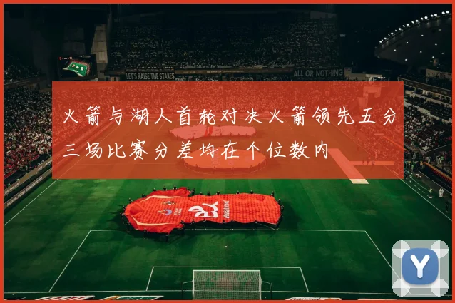 火箭与湖人首轮对决火箭领先五分三场比赛分差均在个位数内