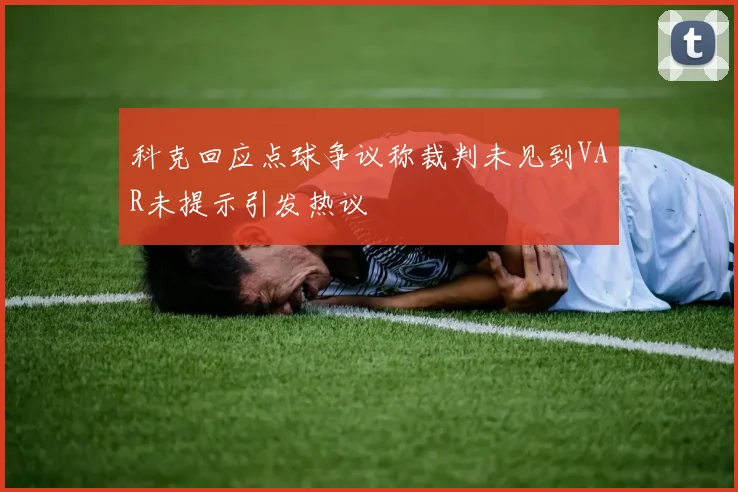 科克回应点球争议称裁判未见到VAR未提示引发热议