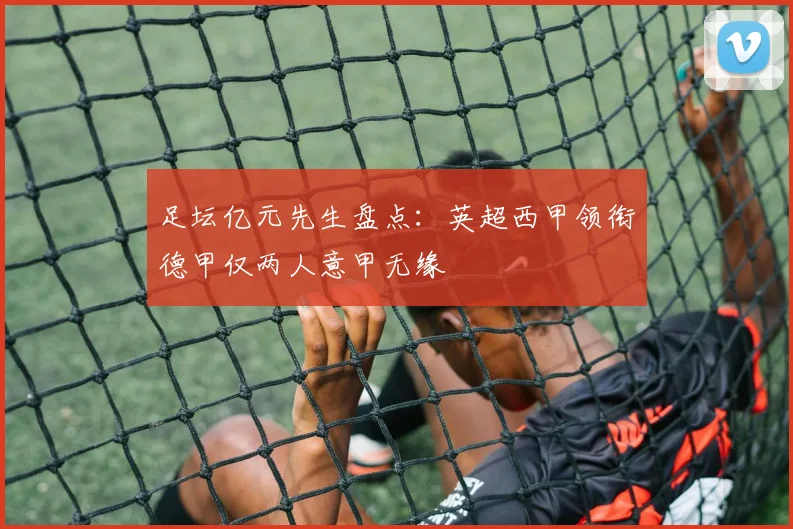 足坛亿元先生盘点：英超西甲领衔德甲仅两人意甲无缘