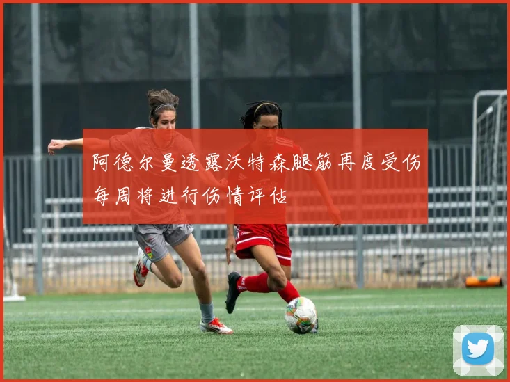阿德尔曼透露沃特森腿筋再度受伤每周将进行伤情评估