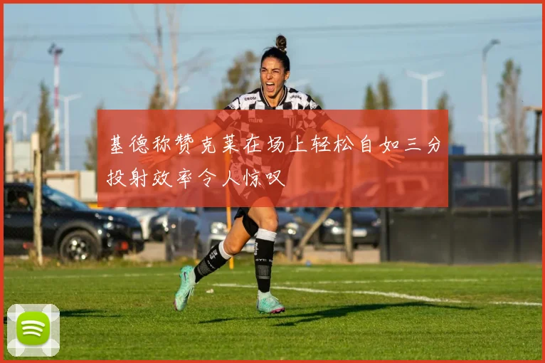 基德称赞克莱在场上轻松自如三分投射效率令人惊叹
