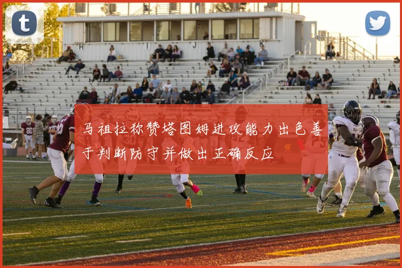 马祖拉称赞塔图姆进攻能力出色善于判断防守并做出正确反应