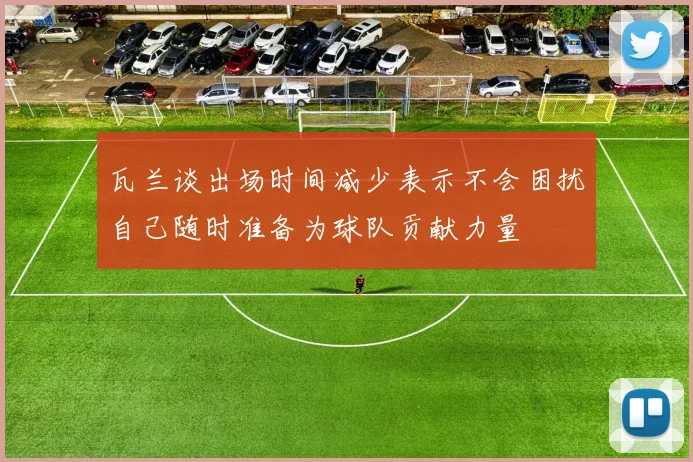 瓦兰谈出场时间减少表示不会困扰自己随时准备为球队贡献力量
