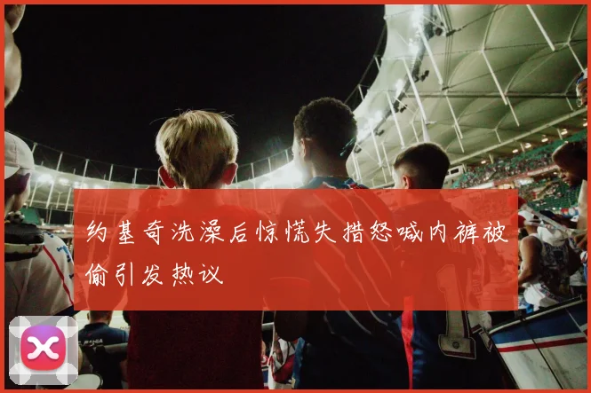 约基奇洗澡后惊慌失措怒喊内裤被偷引发热议