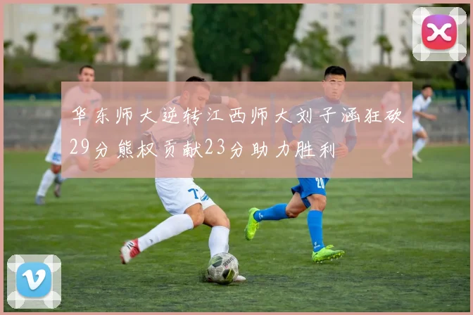 华东师大逆转江西师大刘子涵狂砍29分熊权贡献23分助力胜利