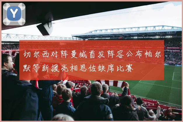 切尔西对阵曼城首发阵容公布帕尔默等新援亮相恩佐缺席比赛
