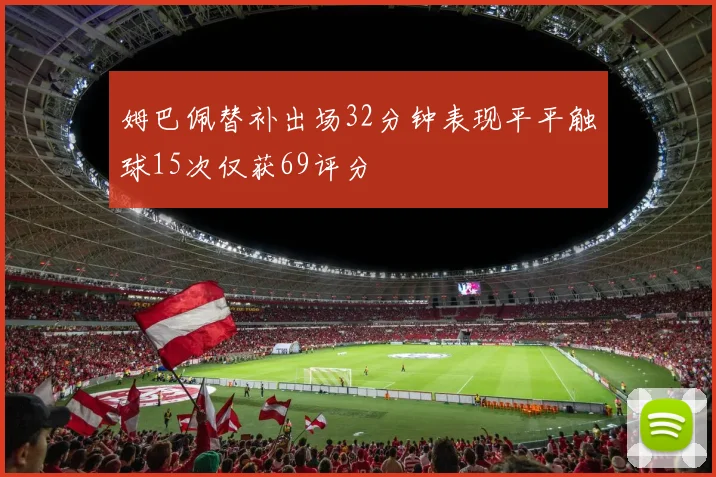 姆巴佩替补出场32分钟表现平平触球15次仅获69评分