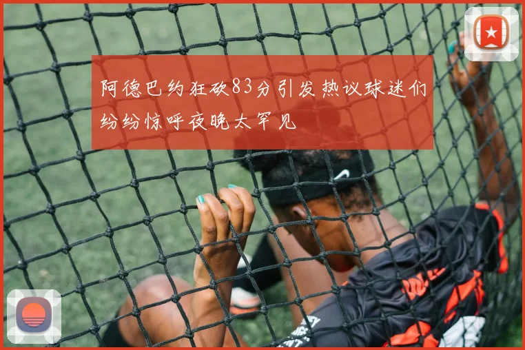 阿德巴约狂砍83分引发热议球迷们纷纷惊呼夜晚太罕见