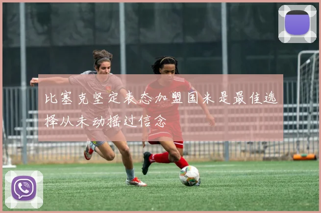比塞克坚定表态加盟国米是最佳选择从未动摇过信念