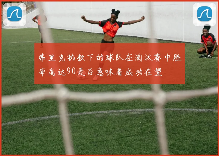弗里克执教下的球队在淘汰赛中胜率高达90是否意味着成功在望