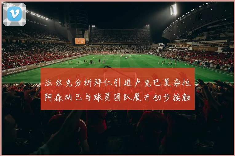 法尔克分析拜仁引进卢克巴复杂性阿森纳已与球员团队展开初步接触