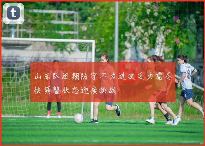 山东队近期防守不力进攻乏力需尽快调整状态迎接挑战